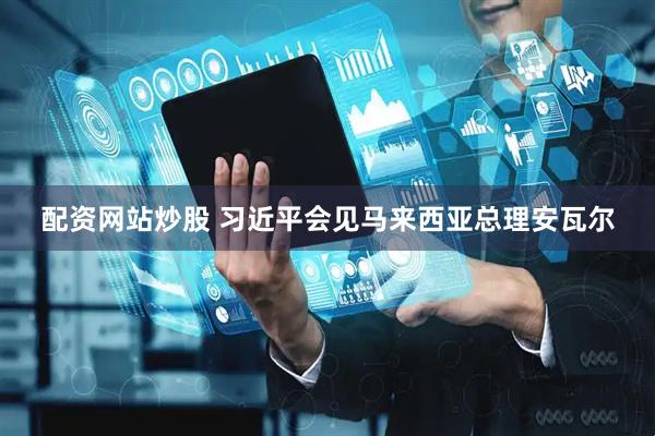 配资网站炒股 习近平会见马来西亚总理安瓦尔