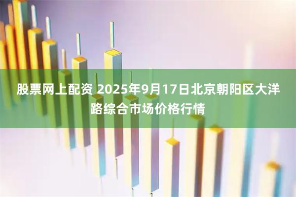 股票网上配资 2025年9月17日北京朝阳区大洋路综合市场价格行情