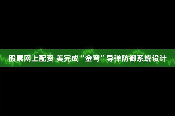 股票网上配资 美完成“金穹”导弹防御系统设计