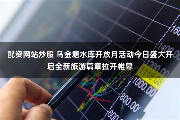配资网站炒股 乌金塘水库开放月活动今日盛大开启全新旅游篇章拉开帷幕