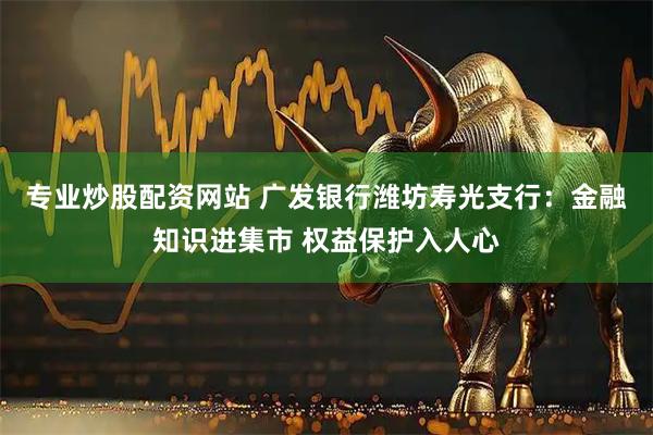 专业炒股配资网站 广发银行潍坊寿光支行：金融知识进集市 权益保护入人心