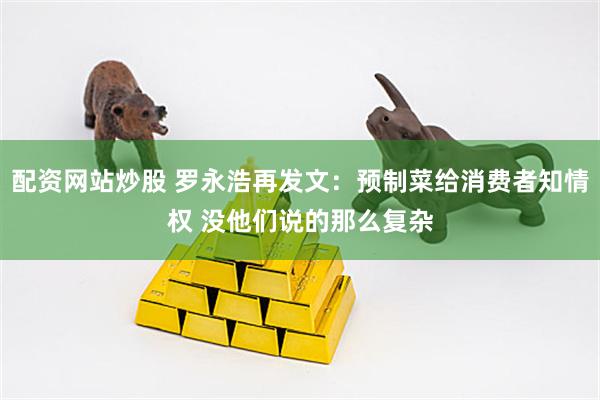 配资网站炒股 罗永浩再发文：预制菜给消费者知情权 没他们说的那么复杂