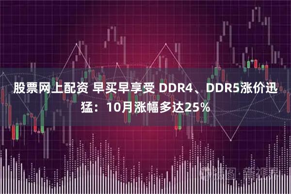 股票网上配资 早买早享受 DDR4、DDR5涨价迅猛：10月涨幅多达25%