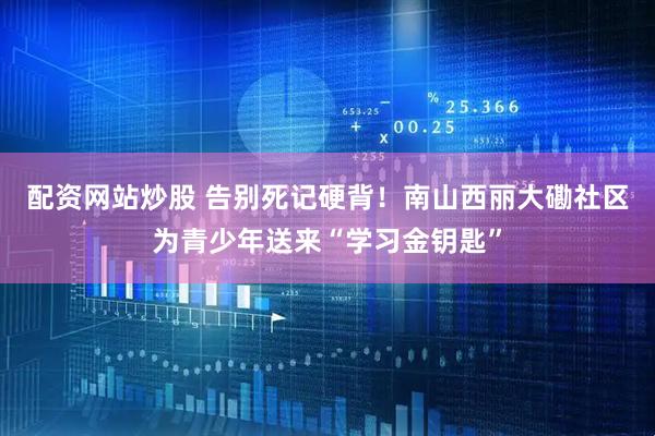 配资网站炒股 告别死记硬背！南山西丽大磡社区为青少年送来“学习金钥匙”