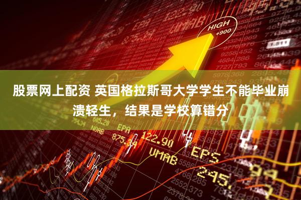 股票网上配资 英国格拉斯哥大学学生不能毕业崩溃轻生，结果是学校算错分