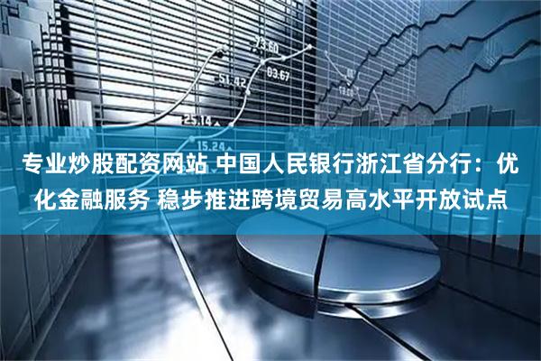 专业炒股配资网站 中国人民银行浙江省分行：优化金融服务 稳步推进跨境贸易高水平开放试点