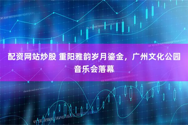 配资网站炒股 重阳雅韵岁月鎏金，广州文化公园音乐会落幕