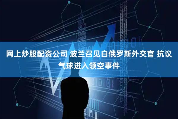 网上炒股配资公司 波兰召见白俄罗斯外交官 抗议气球进入领空事件